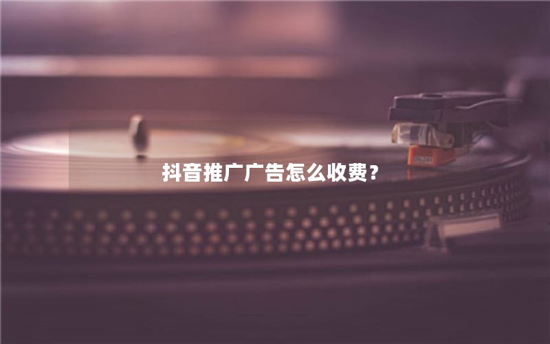 抖音推广广告怎么收费？