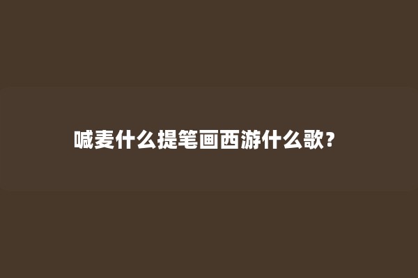 喊麦什么提笔画西游什么歌？