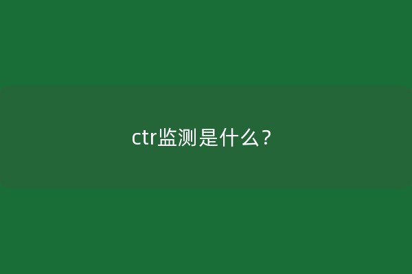 ctr监测是什么？