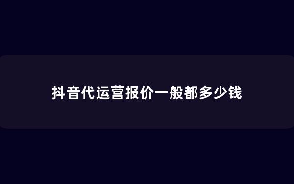 抖音代运营报价一般都多少钱