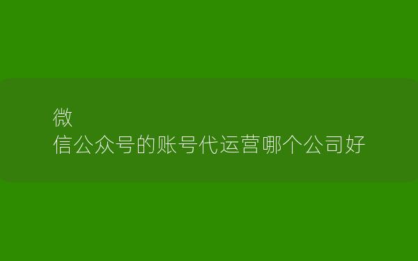 微 信公众号的账号代运营哪个公司好