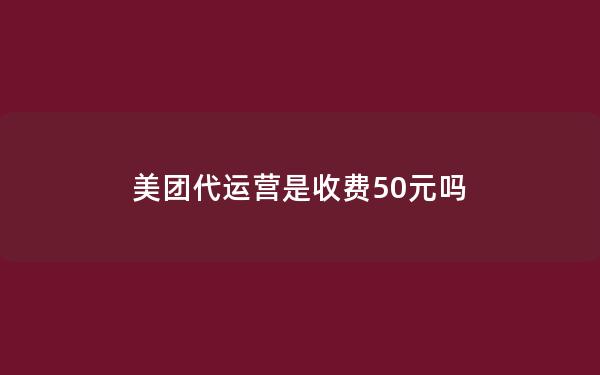 美团代运营是收费50元吗