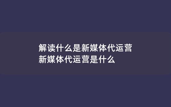 解读什么是新媒体代运营 新媒体代运营是什么