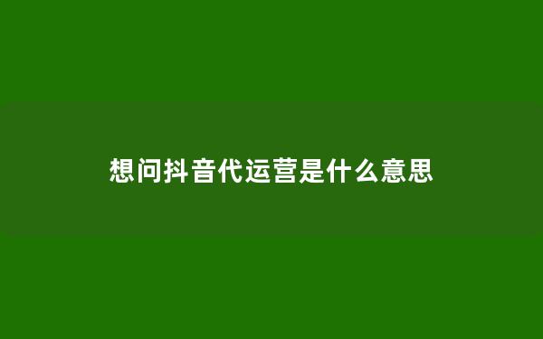 想问抖音代运营是什么意思