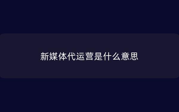 新媒体代运营是什么意思