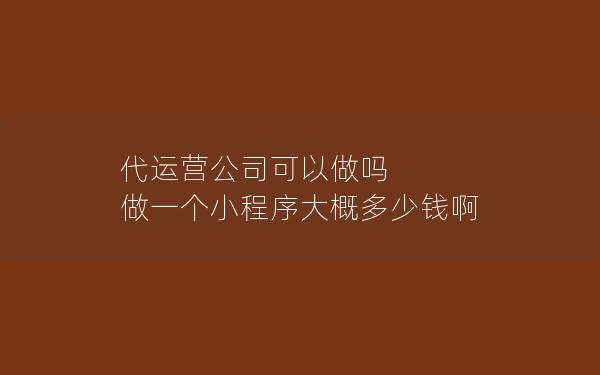 代运营公司可以做吗 做一个小程序大概多少钱啊