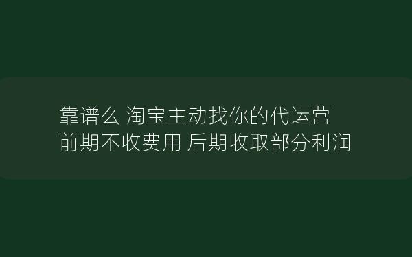 靠谱么 淘宝主动找你的代运营 前期不收费用 后期收取部分利润