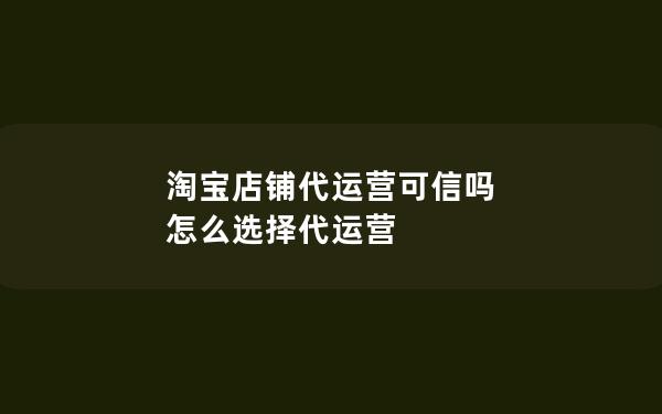 淘宝店铺代运营可信吗 怎么选择代运营