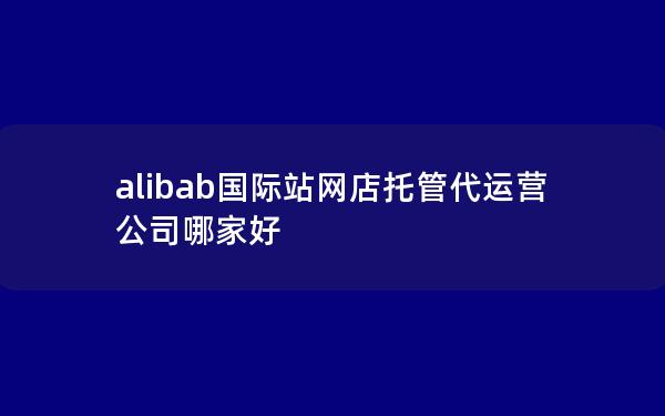 alibab国际站网店托管代运营公司哪家好