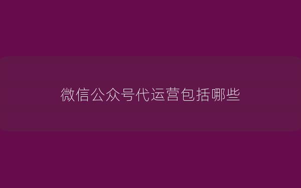 微信公众号代运营包括哪些