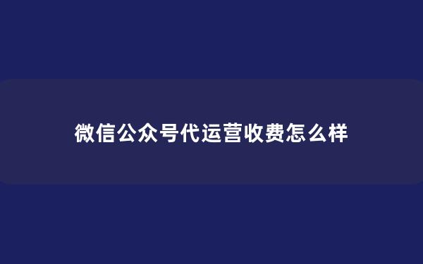 微信公众号代运营收费怎么样