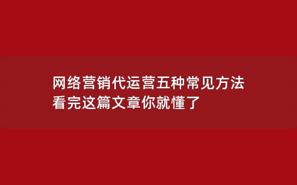 网络营销代运营五种常见方法 看完这篇文章你就懂了