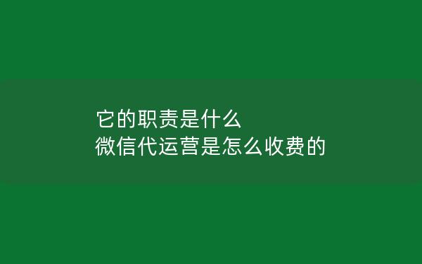 它的职责是什么 微信代运营是怎么收费的