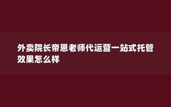 外卖院长帝恩老师代运营一站式托管效果怎么样