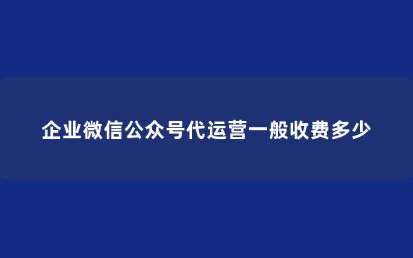 企业微信公众号代运营一般收费多少