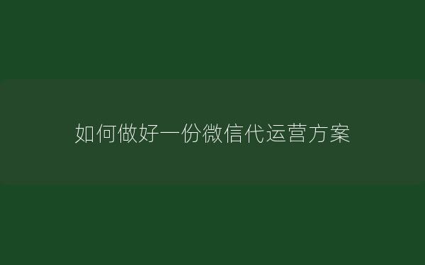 如何做好一份微信代运营方案