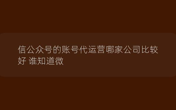 信公众号的账号代运营哪家公司比较好 谁知道微