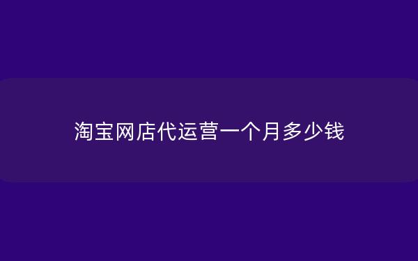 淘宝网店代运营一个月多少钱