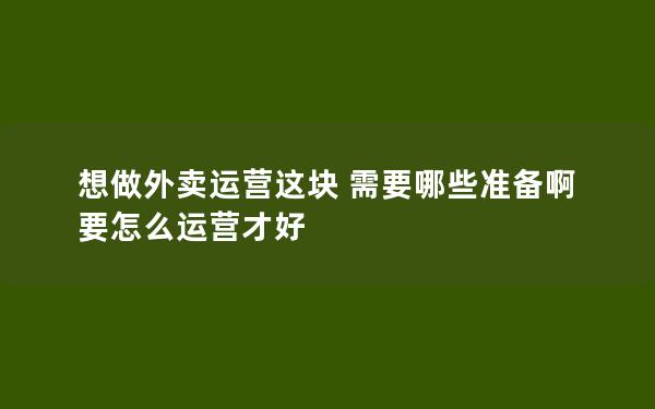 想做外卖运营这块 需要哪些准备啊 要怎么运营才好