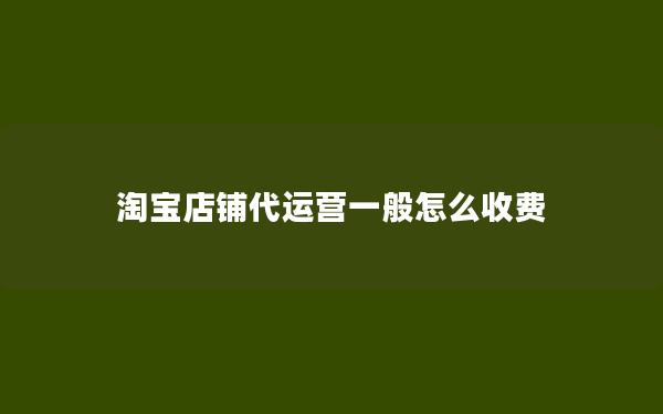 淘宝店铺代运营一般怎么收费