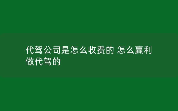 代驾公司是怎么收费的 怎么赢利 做代驾的