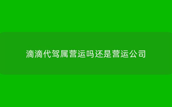 滴滴代驾属营运吗还是营运公司