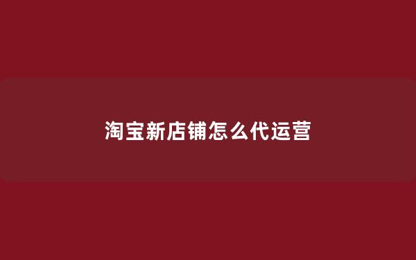 淘宝新店铺怎么代运营