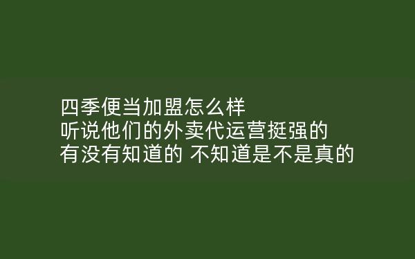 四季便当加盟怎么样 听说他们的外卖代运营挺强的 有没有知道的 不知道是不是真的