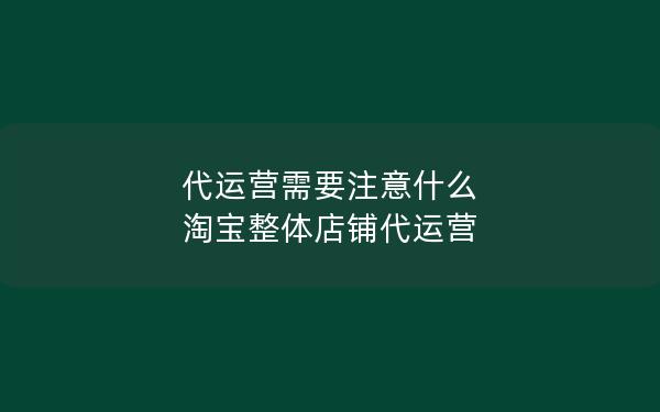 代运营需要注意什么 淘宝整体店铺代运营