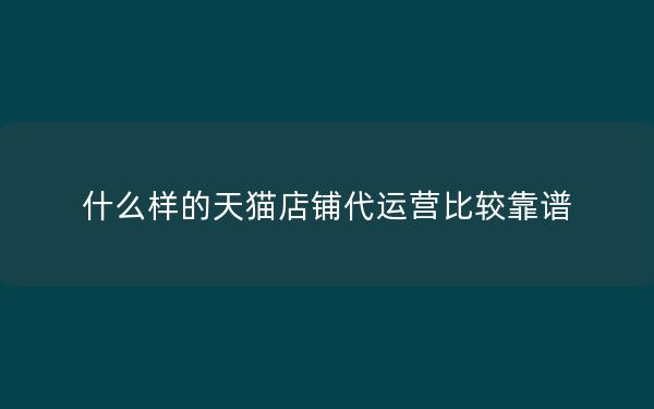 什么样的天猫店铺代运营比较靠谱