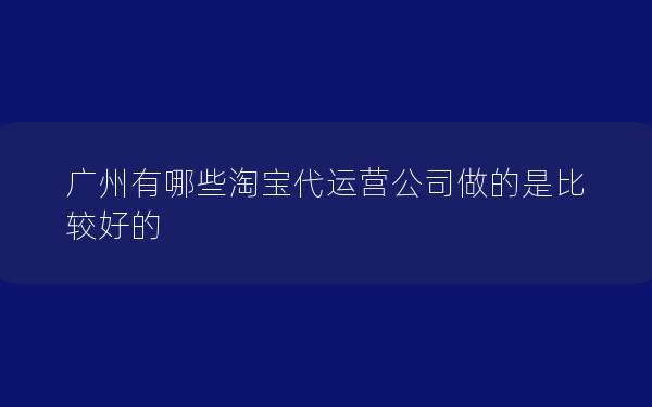 广州有哪些淘宝代运营公司做的是比较好的