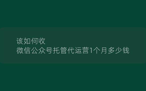 该如何收 微信公众号托管代运营1个月多少钱