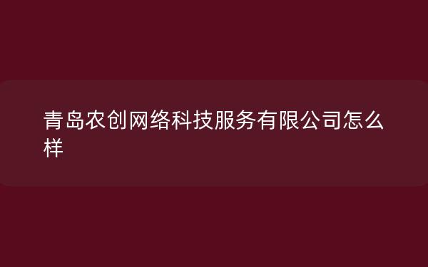 青岛农创网络科技服务有限公司怎么样