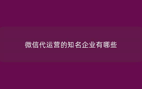 微信代运营的知名企业有哪些