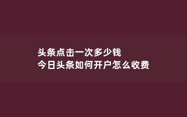 头条点击一次多少钱 今日头条如何开户怎么收费