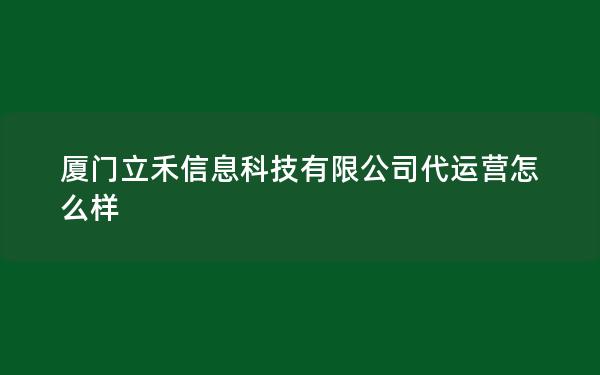 厦门立禾信息科技有限公司代运营怎么样