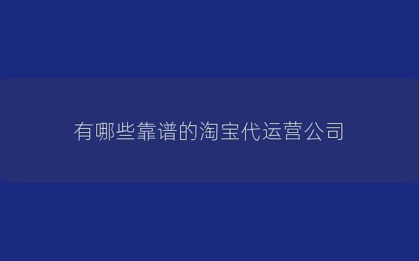 有哪些靠谱的淘宝代运营公司