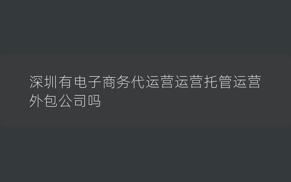 深圳有电子商务代运营运营托管运营外包公司吗