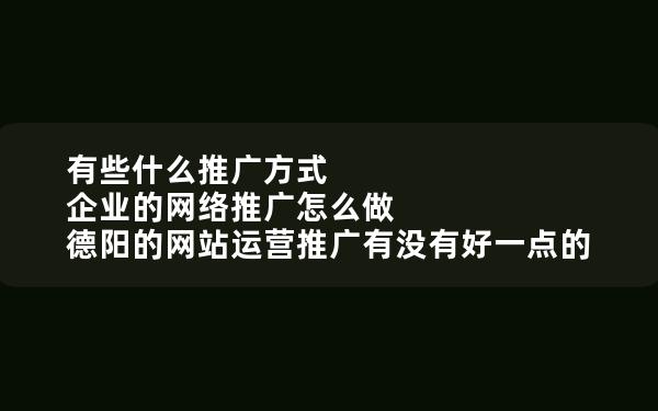 有些什么推广方式 企业的网络推广怎么做 德阳的网站运营推广有没有好一点的