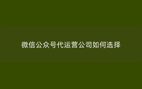 微信公众号代运营公司如何选择