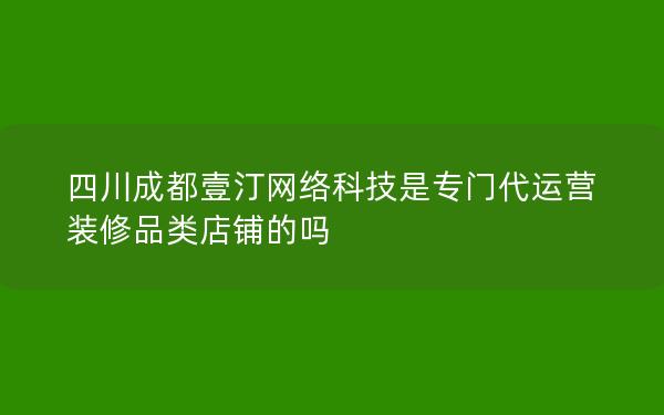 四川成都壹汀网络科技是专门代运营装修品类店铺的吗