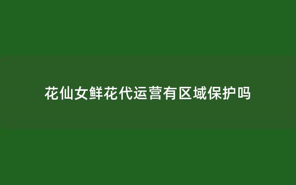 花仙女鲜花代运营有区域保护吗