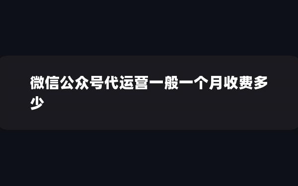 微信公众号代运营一般一个月收费多少