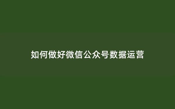 如何做好微信公众号数据运营