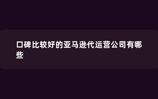 口碑比较好的亚马逊代运营公司有哪些