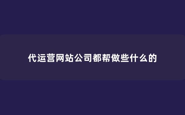 代运营网站公司都帮做些什么的