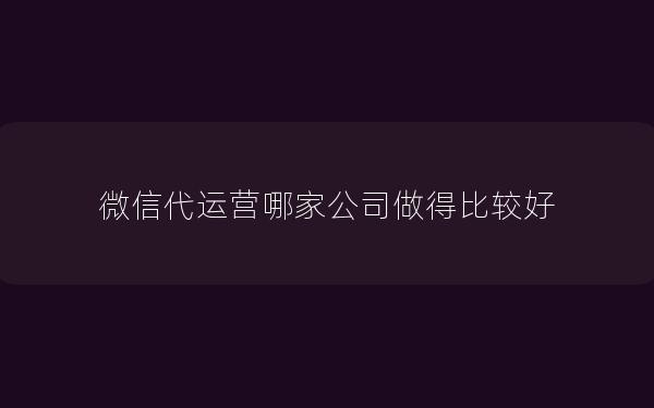 微信代运营哪家公司做得比较好