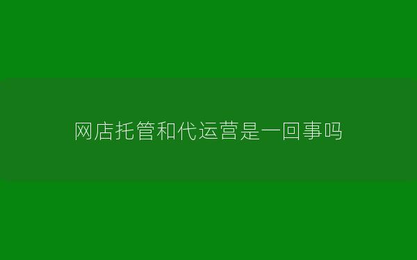 网店托管和代运营是一回事吗