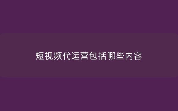 短视频代运营包括哪些内容