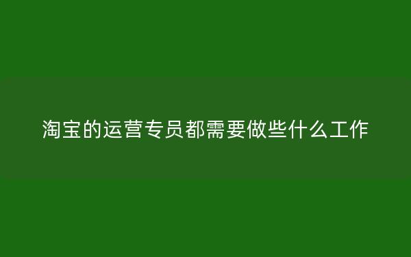 淘宝的运营专员都需要做些什么工作